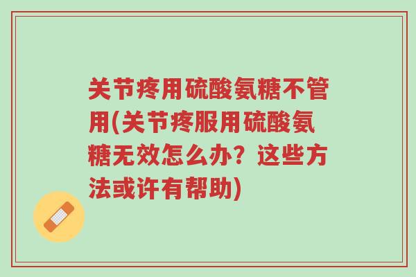关节疼用硫酸氨糖不管用(关节疼服用硫酸氨糖无效怎么办?这些方法或许有帮助)-第1张图片-超越 关节疼用硫酸氨糖不管用(关节疼服用硫酸氨糖无效怎么办?这些方法或许有帮助)-第1张图片-超越