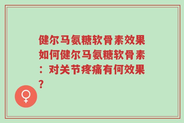 健尔马氨糖软骨素效果如何健尔马氨糖软骨素:对关节疼痛有何效果?-第1张图片-超越 健尔马氨糖软骨素效果如何健尔马氨糖软骨素:对关节疼痛有何效果?-第1张图片-超越
