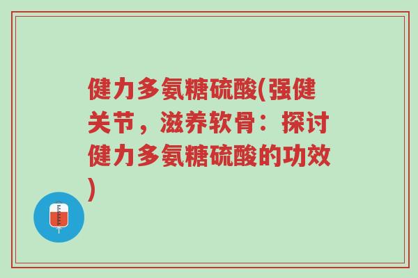 健力多氨糖硫酸(强健关节,滋养软骨:探讨健力多氨糖硫酸的功效)-第1张图片-超越 健力多氨糖硫酸(强健关节,滋养软骨:探讨健力多氨糖硫酸的功效)-第1张图片-超越