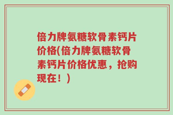倍力牌氨糖软骨素钙片价格(倍力牌氨糖软骨素钙片价格优惠,抢购现在!)-第1张图片-超越 倍力牌氨糖软骨素钙片价格(倍力牌氨糖软骨素钙片价格优惠,抢购现在!)-第1张图片-超越