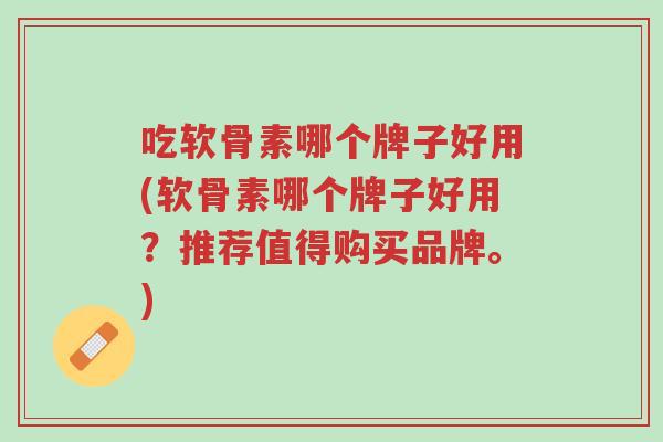 吃软骨素哪个牌子好用(软骨素哪个牌子好用?推荐值得购买品牌。)-第1张图片-超越 吃软骨素哪个牌子好用(软骨素哪个牌子好用?推荐值得购买品牌。)-第1张图片-超越