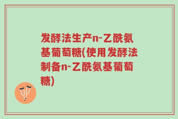 发酵法生产n-乙酰氨基葡萄糖(使用发酵法制备n-乙酰氨基葡萄糖)-第1张图片-超越 发酵法生产n-乙酰氨基葡萄糖(使用发酵法制备n-乙酰氨基葡萄糖)-第1张图片-超越