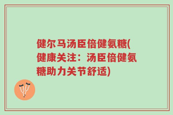 健尔马汤臣倍健氨糖(健康关注:汤臣倍健氨糖助力关节舒适)-第1张图片-超越 健尔马汤臣倍健氨糖(健康关注:汤臣倍健氨糖助力关节舒适)-第1张图片-超越