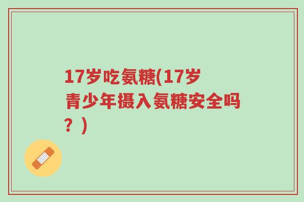 17岁吃氨糖(17岁青少年摄入氨糖安全吗?)-第1张图片-超越 17岁吃氨糖(17岁青少年摄入氨糖安全吗?)-第1张图片-超越