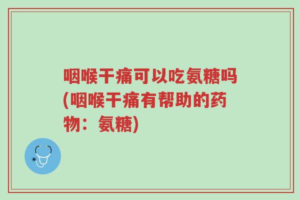 咽喉干痛可以吃氨糖吗(咽喉干痛有帮助的药物:氨糖)-第1张图片-超越 咽喉干痛可以吃氨糖吗(咽喉干痛有帮助的药物:氨糖)-第1张图片-超越