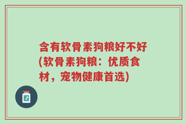 含有软骨素狗粮好不好(软骨素狗粮:优质食材,宠物健康首选)-第1张图片-超越 含有软骨素狗粮好不好(软骨素狗粮:优质食材,宠物健康首选)-第1张图片-超越