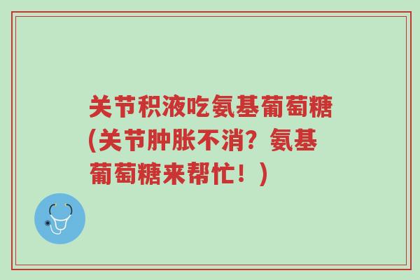 关节积液吃氨基葡萄糖(关节肿胀不消?氨基葡萄糖来帮忙!)-第1张图片-超越 关节积液吃氨基葡萄糖(关节肿胀不消?氨基葡萄糖来帮忙!)-第1张图片-超越