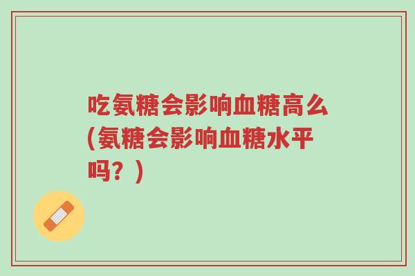 吃氨糖会影响血糖高么(氨糖会影响血糖水平吗?)-第1张图片-超越 吃氨糖会影响血糖高么(氨糖会影响血糖水平吗?)-第1张图片-超越