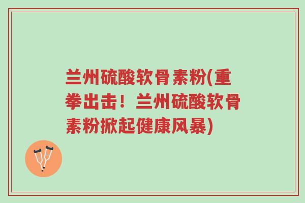 兰州硫酸软骨素粉(重拳出击!兰州硫酸软骨素粉掀起健康风暴)-第1张图片-超越 兰州硫酸软骨素粉(重拳出击!兰州硫酸软骨素粉掀起健康风暴)-第1张图片-超越