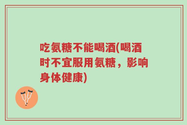 吃氨糖不能喝酒(喝酒时不宜服用氨糖,影响身体健康)-第1张图片-超越 吃氨糖不能喝酒(喝酒时不宜服用氨糖,影响身体健康)-第1张图片-超越