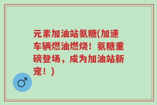 元素加油站氨糖(加速车辆燃油燃烧!氨糖重磅登场,成为加油站新宠!)-第1张图片-超越 元素加油站氨糖(加速车辆燃油燃烧!氨糖重磅登场,成为加油站新宠!)-第1张图片-超越