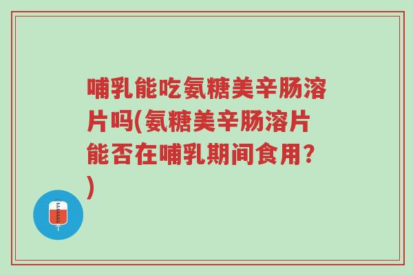 哺乳能吃氨糖美辛肠溶片吗(氨糖美辛肠溶片能否在哺乳期间食用?)-第1张图片-超越 哺乳能吃氨糖美辛肠溶片吗(氨糖美辛肠溶片能否在哺乳期间食用?)-第1张图片-超越