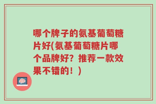 哪个牌子的氨基葡萄糖片好(氨基葡萄糖片哪个品牌好?推荐一款效果不错的!)-第1张图片-超越 哪个牌子的氨基葡萄糖片好(氨基葡萄糖片哪个品牌好?推荐一款效果不错的!)-第1张图片-超越