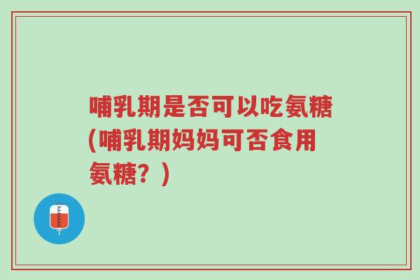 哺乳期是否可以吃氨糖(哺乳期妈妈可否食用氨糖?)-第1张图片-超越 哺乳期是否可以吃氨糖(哺乳期妈妈可否食用氨糖?)-第1张图片-超越