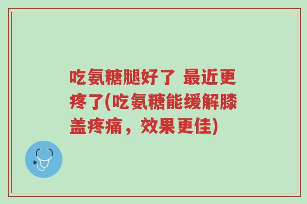 吃氨糖腿好了 最近更疼了(吃氨糖能缓解膝盖疼痛,效果更佳)-第1张图片-超越 吃氨糖腿好了 最近更疼了(吃氨糖能缓解膝盖疼痛,效果更佳)-第1张图片-超越