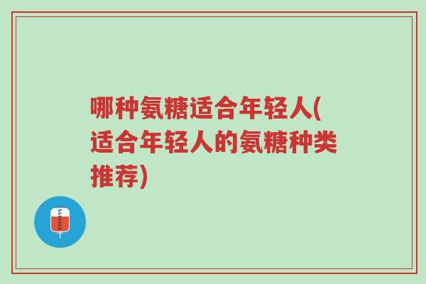 哪种氨糖适合年轻人(适合年轻人的氨糖种类推荐)-第1张图片-超越 哪种氨糖适合年轻人(适合年轻人的氨糖种类推荐)-第1张图片-超越