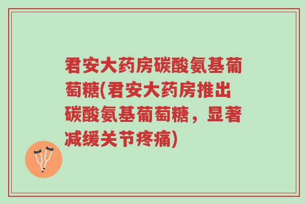君安大药房碳酸氨基葡萄糖(君安大药房推出碳酸氨基葡萄糖,显著减缓关节疼痛)-第1张图片-超越 君安大药房碳酸氨基葡萄糖(君安大药房推出碳酸氨基葡萄糖,显著减缓关节疼痛)-第1张图片-超越
