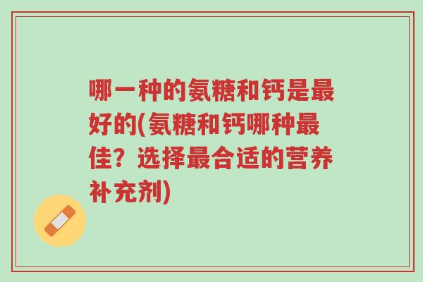 哪一种的氨糖和钙是最好的(氨糖和钙哪种最佳?选择最合适的营养补充剂)-第1张图片-超越 哪一种的氨糖和钙是最好的(氨糖和钙哪种最佳?选择最合适的营养补充剂)-第1张图片-超越