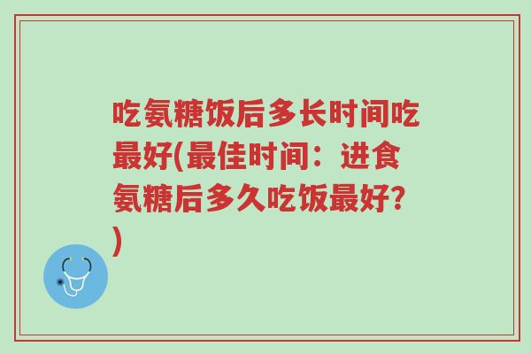 吃氨糖饭后多长时间吃最好(最佳时间:进食氨糖后多久吃饭最好?)-第1张图片-超越 吃氨糖饭后多长时间吃最好(最佳时间:进食氨糖后多久吃饭最好?)-第1张图片-超越