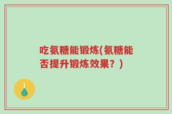 吃氨糖能锻炼(氨糖能否提升锻炼效果?)-第1张图片-超越 吃氨糖能锻炼(氨糖能否提升锻炼效果?)-第1张图片-超越