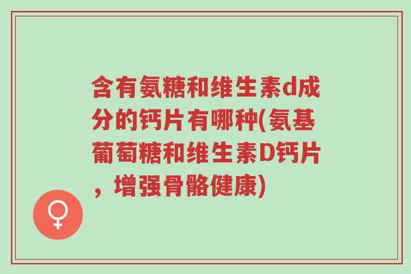 含有氨糖和维生素d成分的钙片有哪种(氨基葡萄糖和维生素D钙片,增强骨骼健康)-第1张图片-超越 含有氨糖和维生素d成分的钙片有哪种(氨基葡萄糖和维生素D钙片,增强骨骼健康)-第1张图片-超越