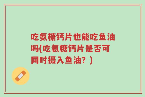 吃氨糖钙片也能吃鱼油吗(吃氨糖钙片是否可同时摄入鱼油？)-第1张图片-超越