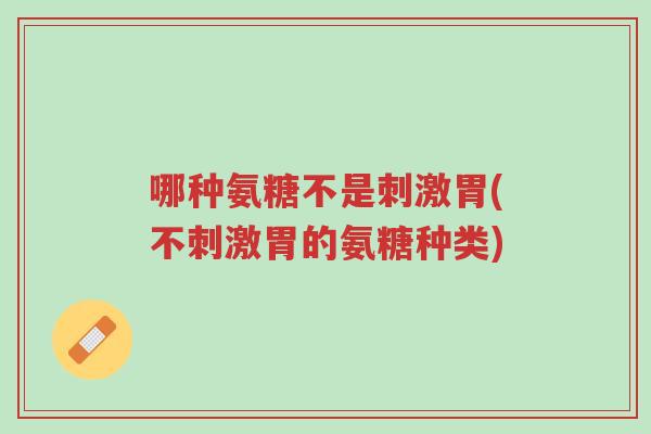 哪种氨糖不是刺激胃(不刺激胃的氨糖种类)-第1张图片-超越 哪种氨糖不是刺激胃(不刺激胃的氨糖种类)-第1张图片-超越