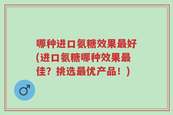 哪种进口氨糖效果最好(进口氨糖哪种效果最佳?挑选最优产品!)-第1张图片-超越 哪种进口氨糖效果最好(进口氨糖哪种效果最佳?挑选最优产品!)-第1张图片-超越
