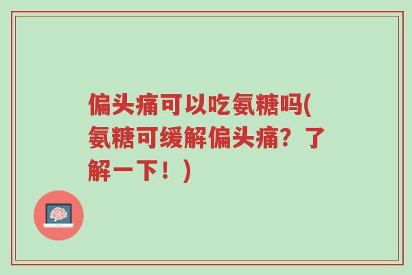 偏头痛可以吃氨糖吗(氨糖可缓解偏头痛?了解一下!)-第1张图片-超越 偏头痛可以吃氨糖吗(氨糖可缓解偏头痛?了解一下!)-第1张图片-超越