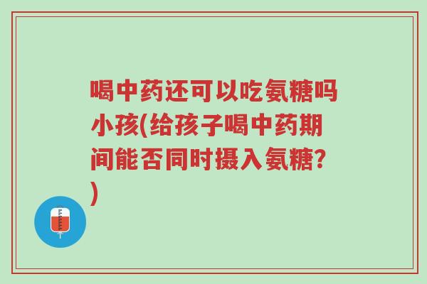 喝中药还可以吃氨糖吗小孩(给孩子喝中药期间能否同时摄入氨糖?)-第1张图片-超越 喝中药还可以吃氨糖吗小孩(给孩子喝中药期间能否同时摄入氨糖?)-第1张图片-超越