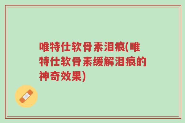 唯特仕软骨素泪痕(唯特仕软骨素缓解泪痕的神奇效果)-第1张图片-超越 唯特仕软骨素泪痕(唯特仕软骨素缓解泪痕的神奇效果)-第1张图片-超越