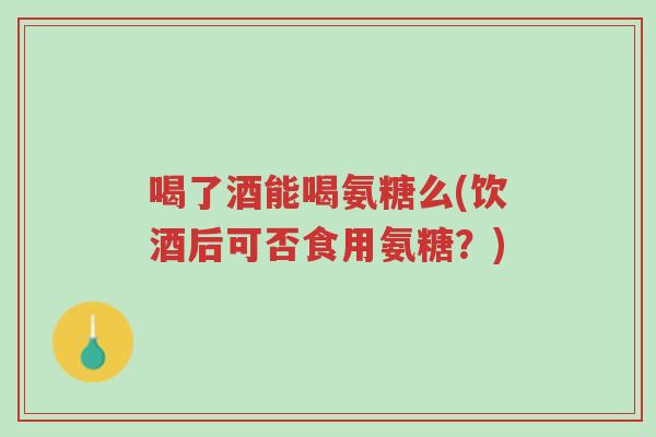 喝了酒能喝氨糖么(饮酒后可否食用氨糖?)-第1张图片-超越 喝了酒能喝氨糖么(饮酒后可否食用氨糖?)-第1张图片-超越
