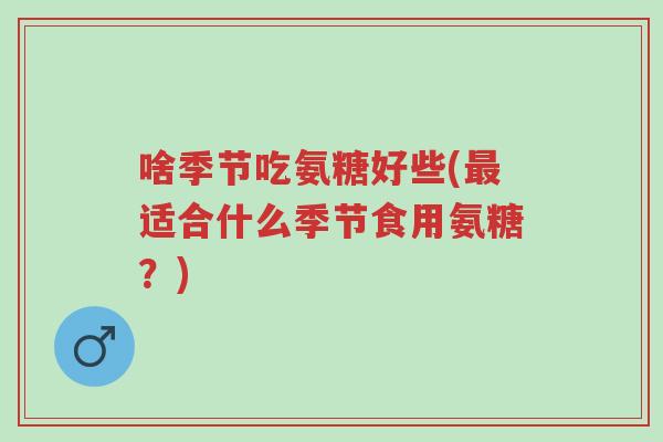 啥季节吃氨糖好些(最适合什么季节食用氨糖?)-第1张图片-超越 啥季节吃氨糖好些(最适合什么季节食用氨糖?)-第1张图片-超越