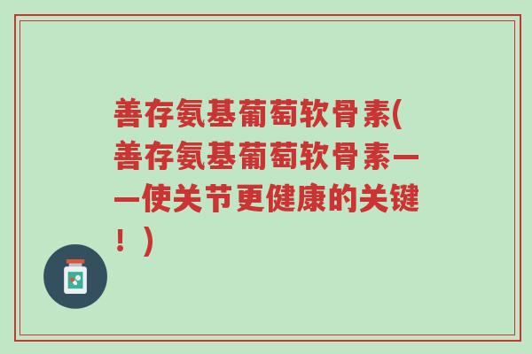 善存氨基葡萄软骨素(善存氨基葡萄软骨素——使关节更健康的关键!)-第1张图片-超越 善存氨基葡萄软骨素(善存氨基葡萄软骨素——使关节更健康的关键!)-第1张图片-超越