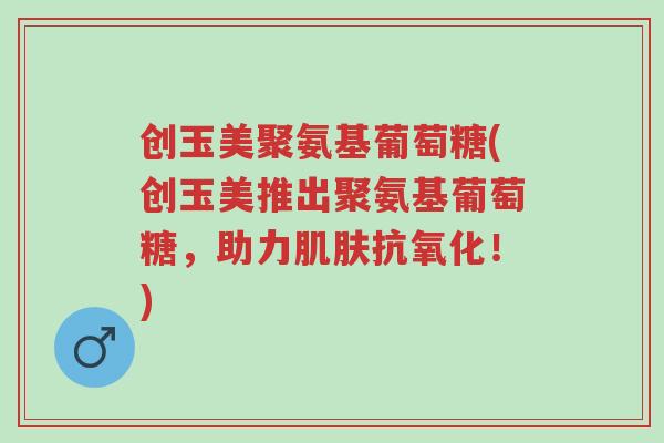 创玉美聚氨基葡萄糖(创玉美推出聚氨基葡萄糖,助力肌肤抗氧化!)-第1张图片-超越 创玉美聚氨基葡萄糖(创玉美推出聚氨基葡萄糖,助力肌肤抗氧化!)-第1张图片-超越