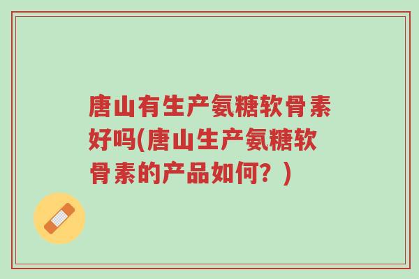 唐山有生产氨糖软骨素好吗(唐山生产氨糖软骨素的产品如何?)-第1张图片-超越 唐山有生产氨糖软骨素好吗(唐山生产氨糖软骨素的产品如何?)-第1张图片-超越