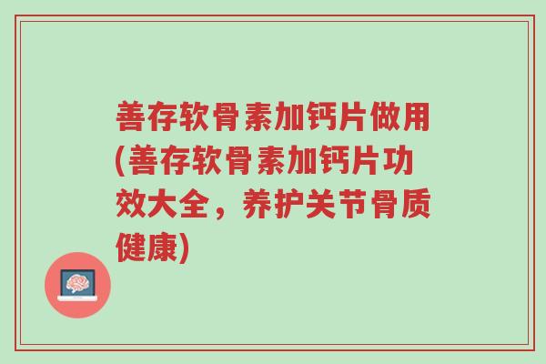 善存软骨素加钙片做用(善存软骨素加钙片功效大全,养护关节骨质健康)-第1张图片-超越 善存软骨素加钙片做用(善存软骨素加钙片功效大全,养护关节骨质健康)-第1张图片-超越