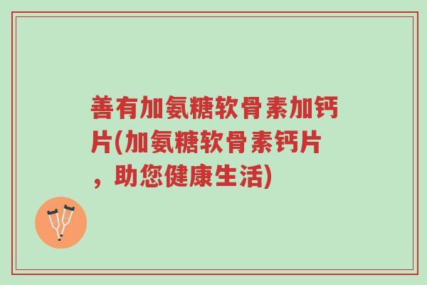 善有加氨糖软骨素加钙片(加氨糖软骨素钙片,助您健康生活)-第1张图片-超越 善有加氨糖软骨素加钙片(加氨糖软骨素钙片,助您健康生活)-第1张图片-超越