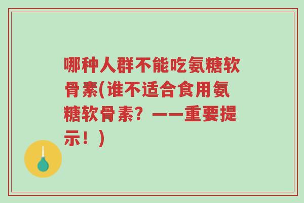 哪种人群不能吃氨糖软骨素(谁不适合食用氨糖软骨素?——重要提示!)-第1张图片-超越 哪种人群不能吃氨糖软骨素(谁不适合食用氨糖软骨素?——重要提示!)-第1张图片-超越