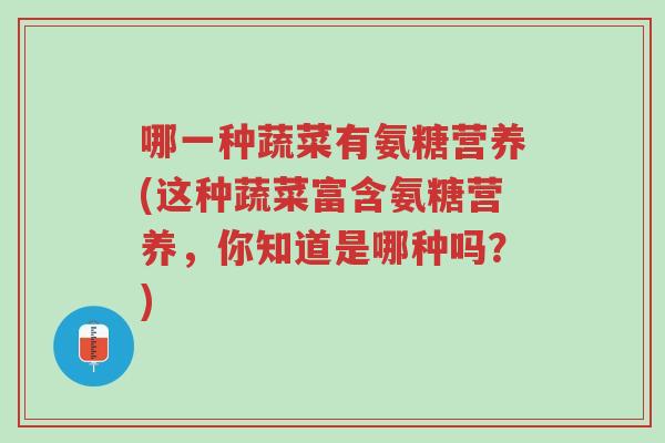 哪一种蔬菜有氨糖营养(这种蔬菜富含氨糖营养,你知道是哪种吗?)-第1张图片-超越 哪一种蔬菜有氨糖营养(这种蔬菜富含氨糖营养,你知道是哪种吗?)-第1张图片-超越