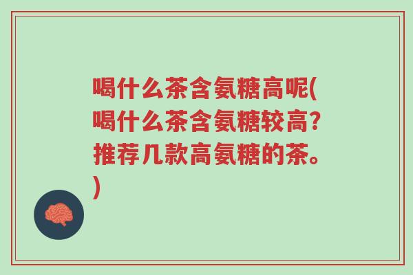 喝什么茶含氨糖高呢(喝什么茶含氨糖较高?推荐几款高氨糖的茶。)-第1张图片-超越 喝什么茶含氨糖高呢(喝什么茶含氨糖较高?推荐几款高氨糖的茶。)-第1张图片-超越