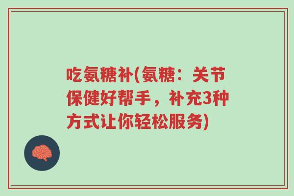 吃氨糖补(氨糖:关节保健好帮手,补充3种方式让你轻松服务)-第1张图片-超越 吃氨糖补(氨糖:关节保健好帮手,补充3种方式让你轻松服务)-第1张图片-超越