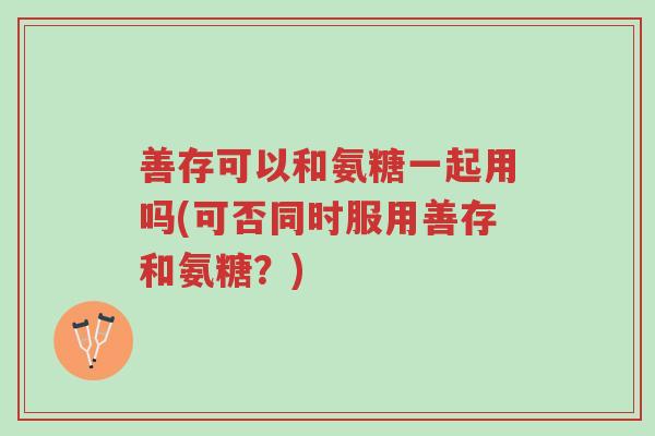 善存可以和氨糖一起用吗(可否同时服用善存和氨糖?)-第1张图片-超越 善存可以和氨糖一起用吗(可否同时服用善存和氨糖?)-第1张图片-超越