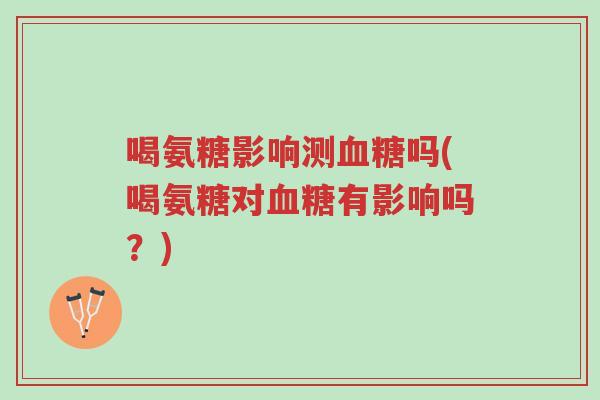 喝氨糖影响测血糖吗(喝氨糖对血糖有影响吗?)-第1张图片-超越 喝氨糖影响测血糖吗(喝氨糖对血糖有影响吗?)-第1张图片-超越