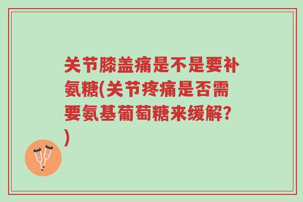 关节膝盖痛是不是要补氨糖(关节疼痛是否需要氨基葡萄糖来缓解?)-第1张图片-超越 关节膝盖痛是不是要补氨糖(关节疼痛是否需要氨基葡萄糖来缓解?)-第1张图片-超越