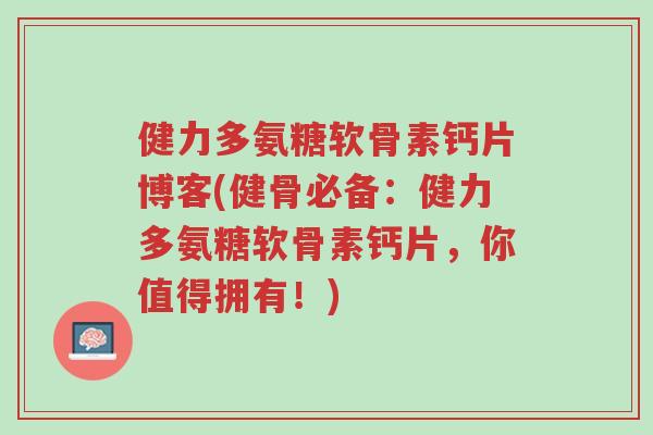 健力多氨糖软骨素钙片博客(健骨必备:健力多氨糖软骨素钙片,你值得拥有!)-第1张图片-超越 健力多氨糖软骨素钙片博客(健骨必备:健力多氨糖软骨素钙片,你值得拥有!)-第1张图片-超越