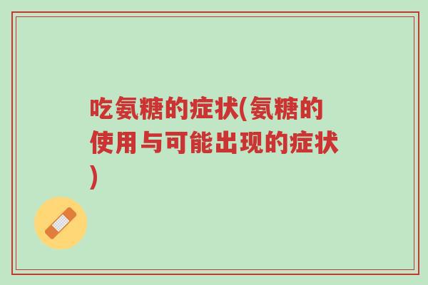 吃氨糖的症状(氨糖的使用与可能出现的症状)-第1张图片-超越 吃氨糖的症状(氨糖的使用与可能出现的症状)-第1张图片-超越