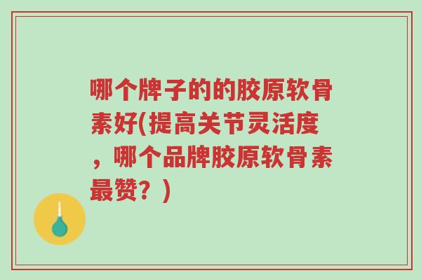哪个牌子的的胶原软骨素好(提高关节灵活度,哪个品牌胶原软骨素最赞?)-第1张图片-超越 哪个牌子的的胶原软骨素好(提高关节灵活度,哪个品牌胶原软骨素最赞?)-第1张图片-超越