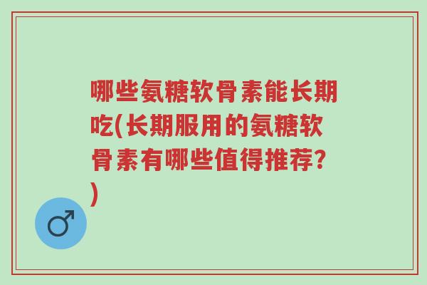 哪些氨糖软骨素能长期吃(长期服用的氨糖软骨素有哪些值得推荐?)-第1张图片-超越 哪些氨糖软骨素能长期吃(长期服用的氨糖软骨素有哪些值得推荐?)-第1张图片-超越