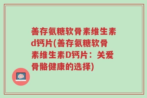 善存氨糖软骨素维生素d钙片(善存氨糖软骨素维生素D钙片:关爱骨骼健康的选择)-第1张图片-超越 善存氨糖软骨素维生素d钙片(善存氨糖软骨素维生素D钙片:关爱骨骼健康的选择)-第1张图片-超越